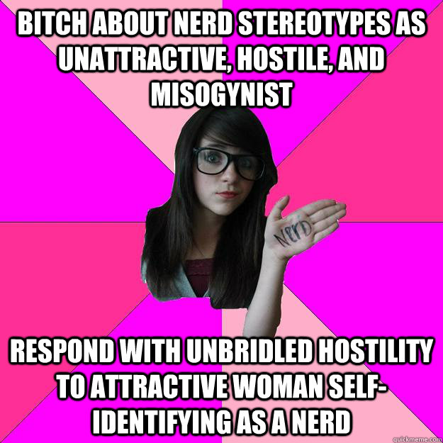 bitch about nerd stereotypes as unattractive, hostile, and misogynist respond with unbridled hostility to attractive woman self-identifying as a nerd  Idiot Nerd Girl