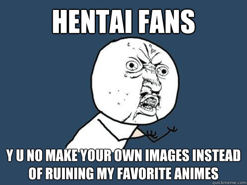 hentai fans  y u no make your own images instead of ruining my favorite animes  Y U No