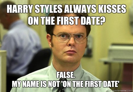 Harry Styles always kisses on the first date? False.
My name is not 'On The First Date'  Dwight