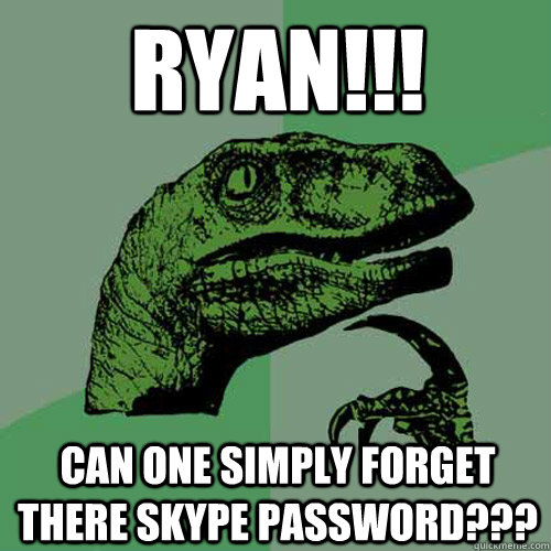 RYAN!!! Can one simply forget there skype password???  Philosoraptor