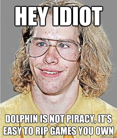 Hey idiot Dolphin is not piracy, it's easy to rip games you own  NeoGAF Asshole