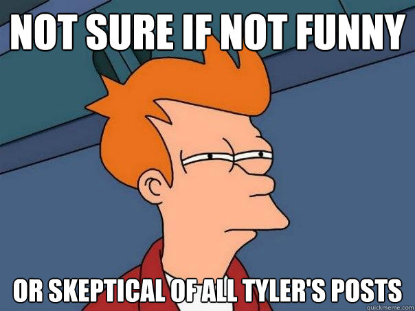 Not sure if not funny Or skeptical of all Tyler's posts  Futurama Fry