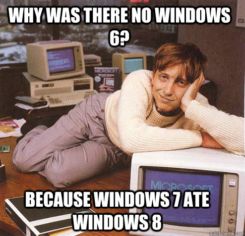 why was there no windows 6? because windows 7 ate windows 8  Dreamy Bill Gates