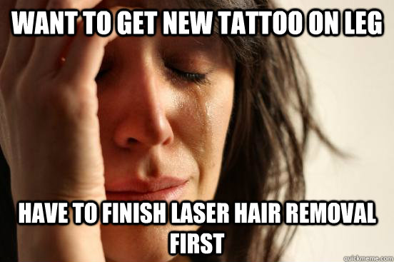 Want to get new tattoo on leg Have to finish laser hair removal first - Want to get new tattoo on leg Have to finish laser hair removal first  First World Problems