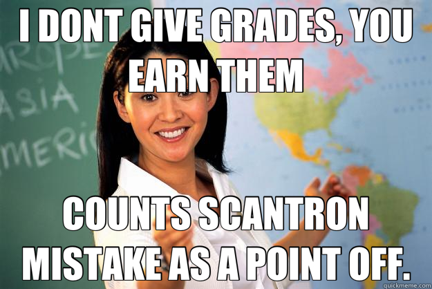 I DONT GIVE GRADES, YOU EARN THEM COUNTS SCANTRON MISTAKE AS A POINT OFF. - I DONT GIVE GRADES, YOU EARN THEM COUNTS SCANTRON MISTAKE AS A POINT OFF.  Unhelpful High School Teacher