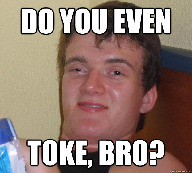 Do you even toke, bro? - Do you even toke, bro?  10 Guy