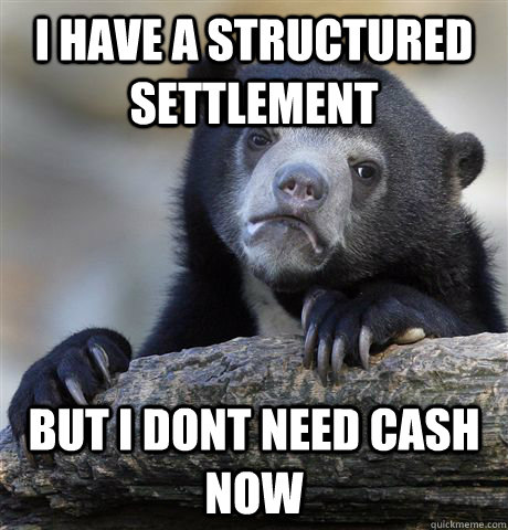 I have a structured settlement  but i dont need cash now  Confession Bear