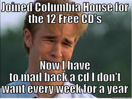 I just wanted the free cd's... - JOINED COLUMBIA HOUSE FOR THE 12 FREE CD'S NOW I HAVE TO MAIL BACK A CD I DON'T WANT EVERY WEEK FOR A YEAR 1990s Problems