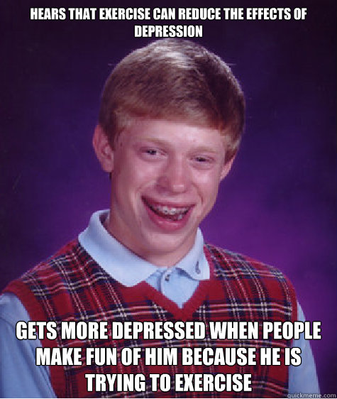 Hears that exercise can reduce the effects of depression Gets more depressed when people make fun of him because he is trying to exercise  Bad Luck Brian