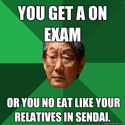 You get A on exam  or you no eat like your relatives in Sendai.   High Expectations Asian Father