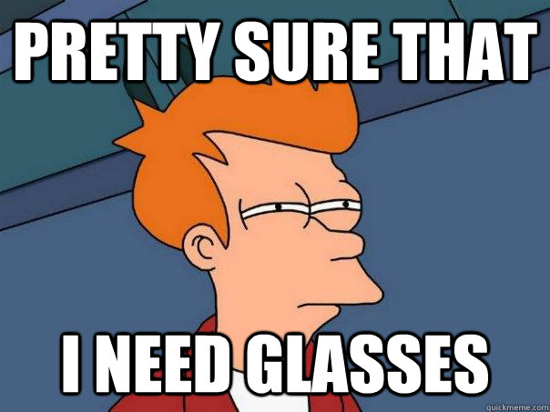 Pretty sure that I need glasses  Futurama Fry