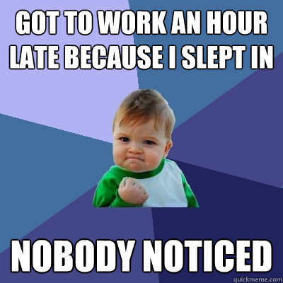 got to work an hour late because I slept in nobody noticed  Success Kid