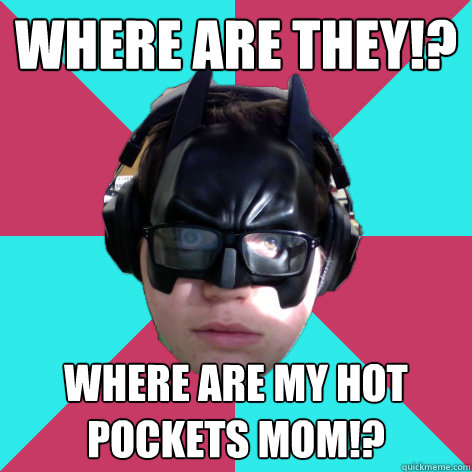 Where are they!? Where are my hot pockets mom!?  