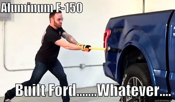 So your aluminum is better??!?!?!? - ALUMINUM F-150                                                BUILT FORD.......WHATEVER.... Misc