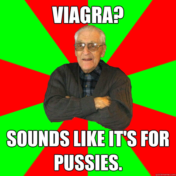 viagra? sounds like it's for pussies.  Bachelor Grandpa