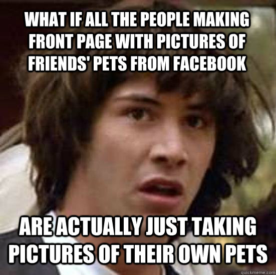 What if all the people making front page with pictures of friends' pets from facebook are actually just taking pictures of their own pets  conspiracy keanu