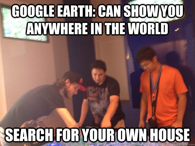 Google Earth: Can show you anywhere in the world search for your own house  Google Earth