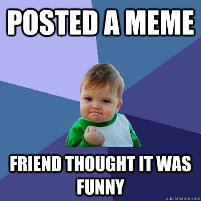 posted a meme friend thought it was funny  Success Kid