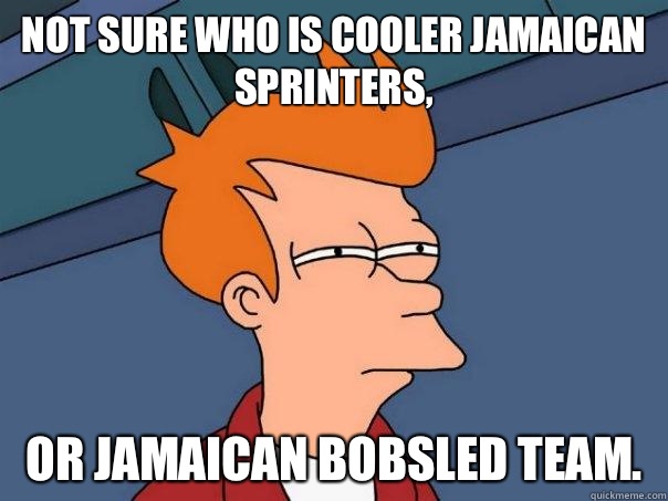 Not sure who is cooler Jamaican sprinters, or Jamaican bobsled team. - Not sure who is cooler Jamaican sprinters, or Jamaican bobsled team.  Futurama Fry