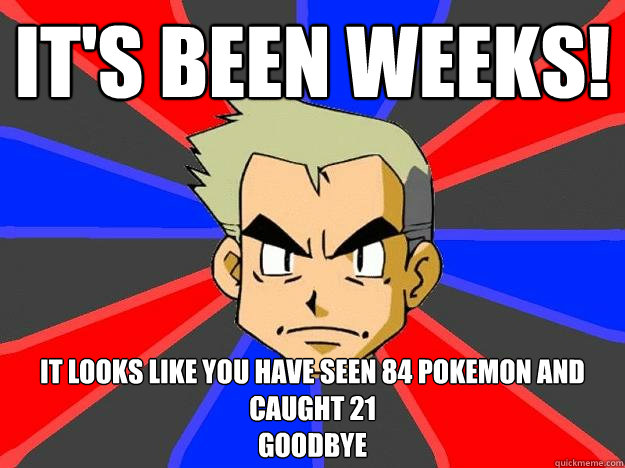 it's been weeks! it looks like you have seen 84 pokemon and caught 21
goodbye  Professor Oak