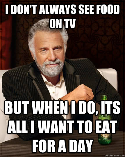 I don't always see food on tv but when I do, its all i want to eat for a day  The Most Interesting Man In The World