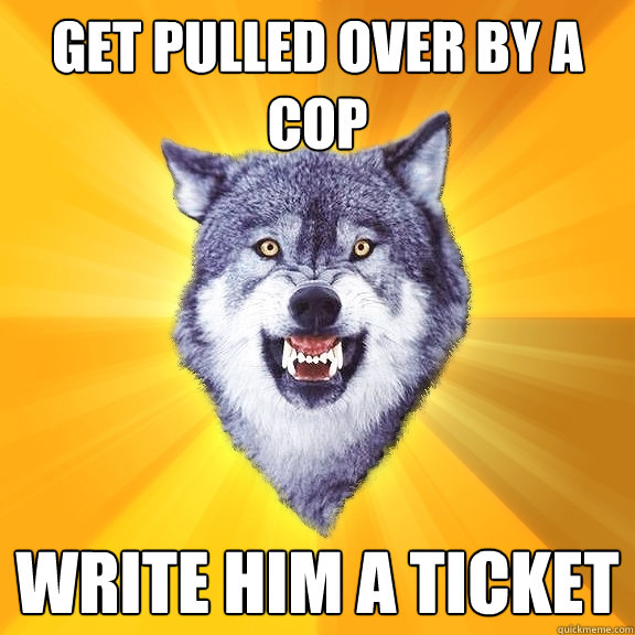 get pulled over by a cop write him a ticket  Courage Wolf