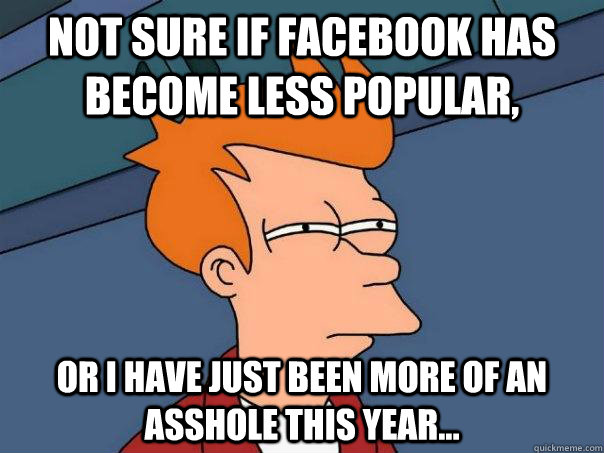 Not Sure if Facebook has become less popular, Or I have just been more of an asshole this year...  Futurama Fry