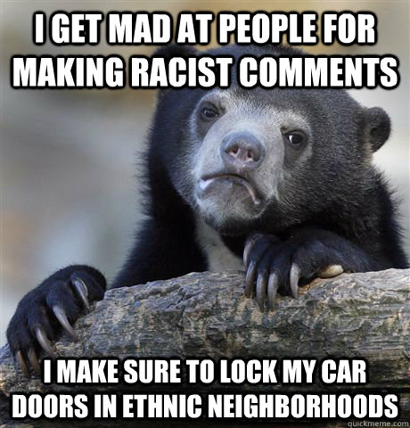 I get mad at people for making racist comments  I make sure to lock my car doors in ethnic neighborhoods  Confession Bear