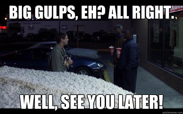 big gulps, eh? all right. Well, see you later! - big gulps, eh? all right. Well, see you later!  see you later!