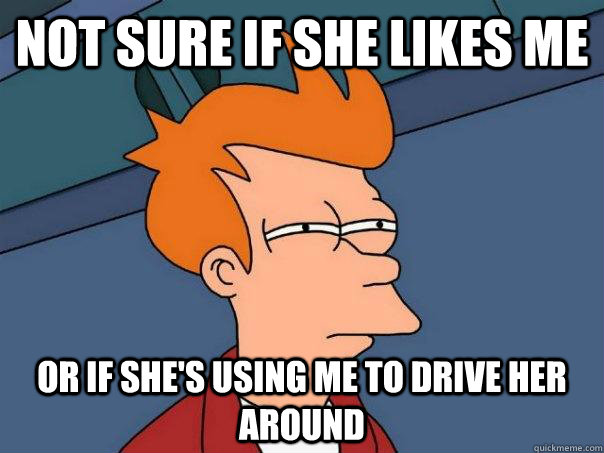 not sure if she likes me or if she's using me to drive her around  Futurama Fry