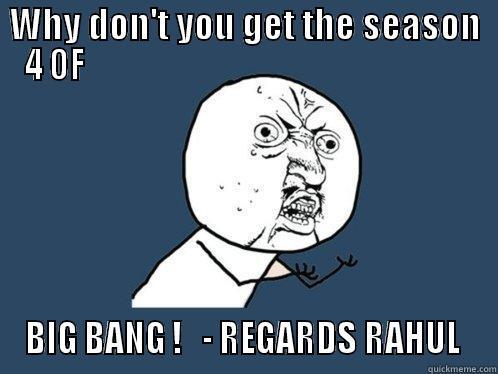 WHY DON'T YOU GET THE SEASON 4 OF                                                             BIG BANG !   - REGARDS RAHUL  Y U No