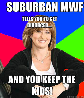 suburban mwf and you keep the kids! Tells you to get divorced....  Sheltering Suburban Mom