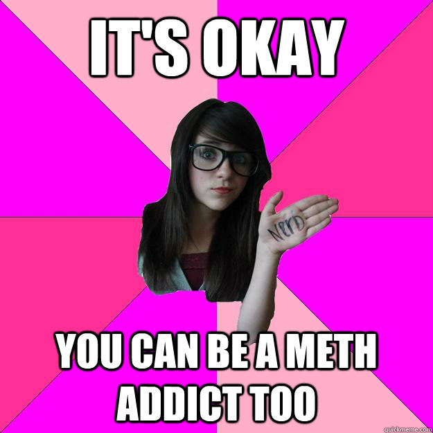 It's okay You can be a meth addict too  Idiot Nerd Girl