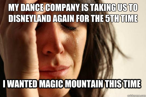 my dance company is taking us to Disneyland again for the 5th time I wanted Magic Mountain this time - my dance company is taking us to Disneyland again for the 5th time I wanted Magic Mountain this time  FirstWorldProblems