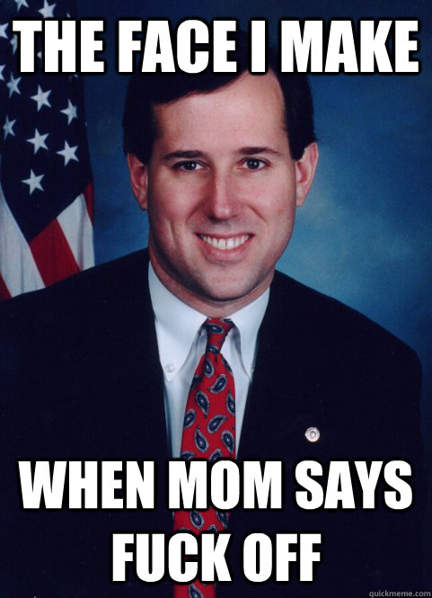 The face I make when mom says fuck off - The face I make when mom says fuck off  Scumbag Santorum