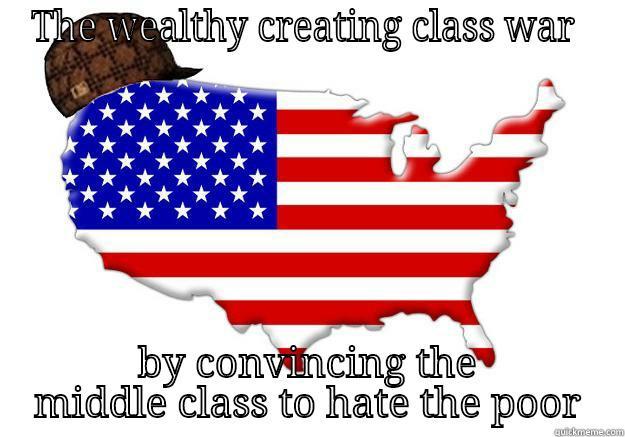 THE WEALTHY CREATING CLASS WAR  BY CONVINCING THE MIDDLE CLASS TO HATE THE POOR Scumbag america