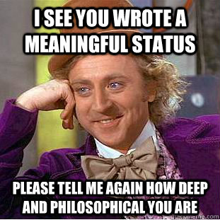 I see you wrote a meaningful status Please tell me again how deep and philosophical you are  Condescending Wonka