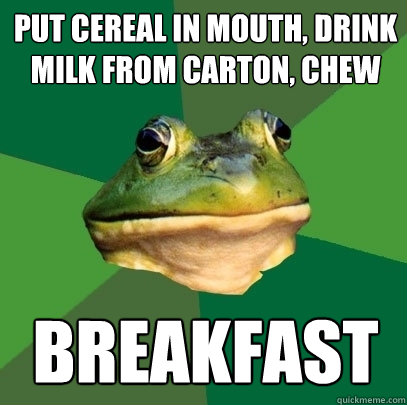 put cereal in mouth, drink milk from carton, chew Breakfast  Foul Bachelor Frog