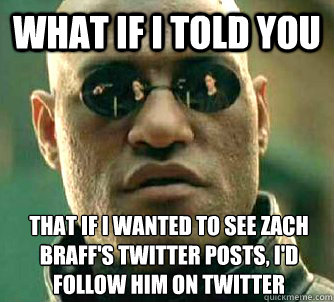 What if I told you That if I wanted to see Zach Braff's twitter posts, I'd follow him on twitter  What if I told you