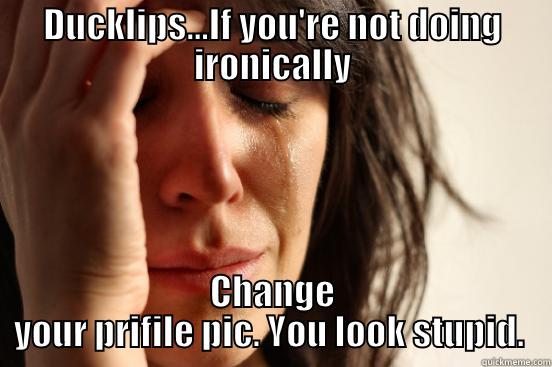 DUCKLIPS...IF YOU'RE NOT DOING IRONICALLY CHANGE YOUR PRIFILE PIC. YOU LOOK STUPID.  First World Problems
