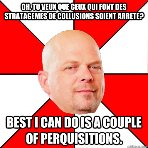 Oh, Tu veux que ceux qui font des stratagemes de collusions soient arrete? Best I can do is a couple of perquisitions.  Pawn Star