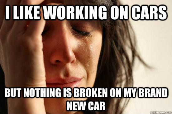 I like working on cars but nothing is broken on my brand new car - I like working on cars but nothing is broken on my brand new car  First World Problems