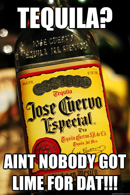 tequila? aint nobody got lime for dat!!! - tequila? aint nobody got lime for dat!!!  Misc