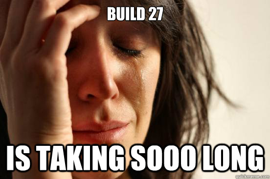 Build 27 is taking sooo long - Build 27 is taking sooo long  First World Problems