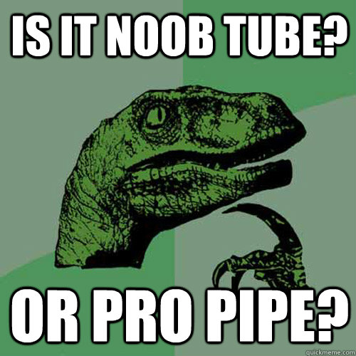 Is it noob tube? Or pro pipe?  Philosoraptor