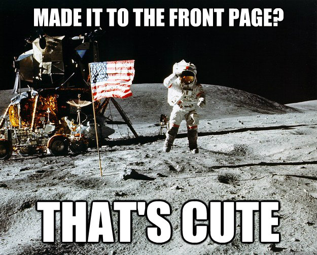 MADE IT TO THE FRONT PAGE? That's cute  Unimpressed Astronaut