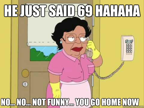 He just said 69 hahaha No... No... Not funny... you go home now  Family Guy Maid Meme