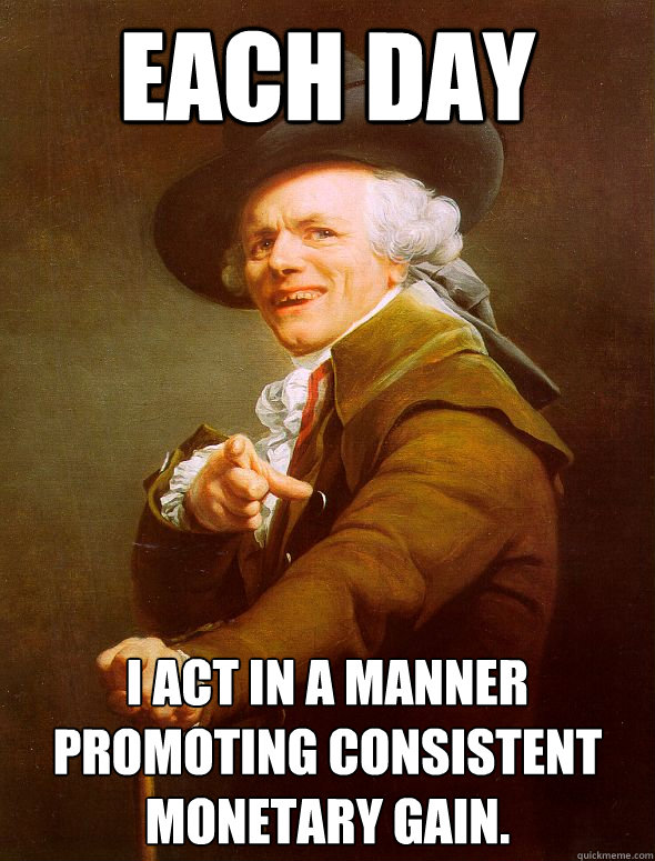 Each day I act in a manner promoting consistent monetary gain.  Joseph Ducreux