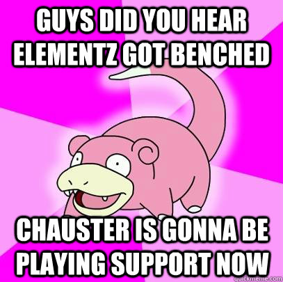 Guys did you hear elementz got benched Chauster is gonna be playing support now  Slowpoke