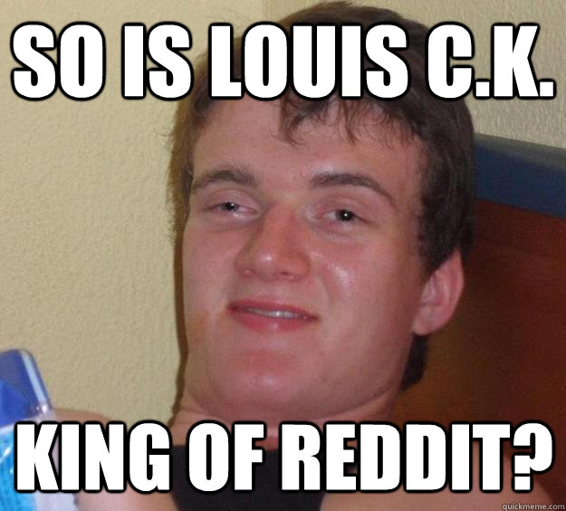 So is Louis C.K.  King of Reddit?  10 Guy